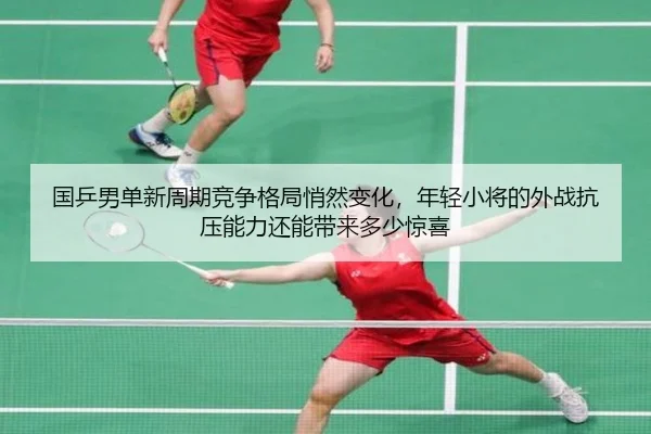 国乒男单新周期竞争格局悄然变化，年轻小将的外战抗压能力还能带来多少惊喜